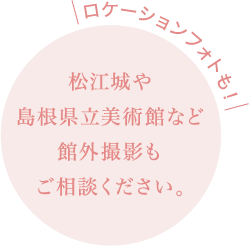 ロケーションフォトも！ 松江城や島根県立美術館など館外撮影もご相談ください。